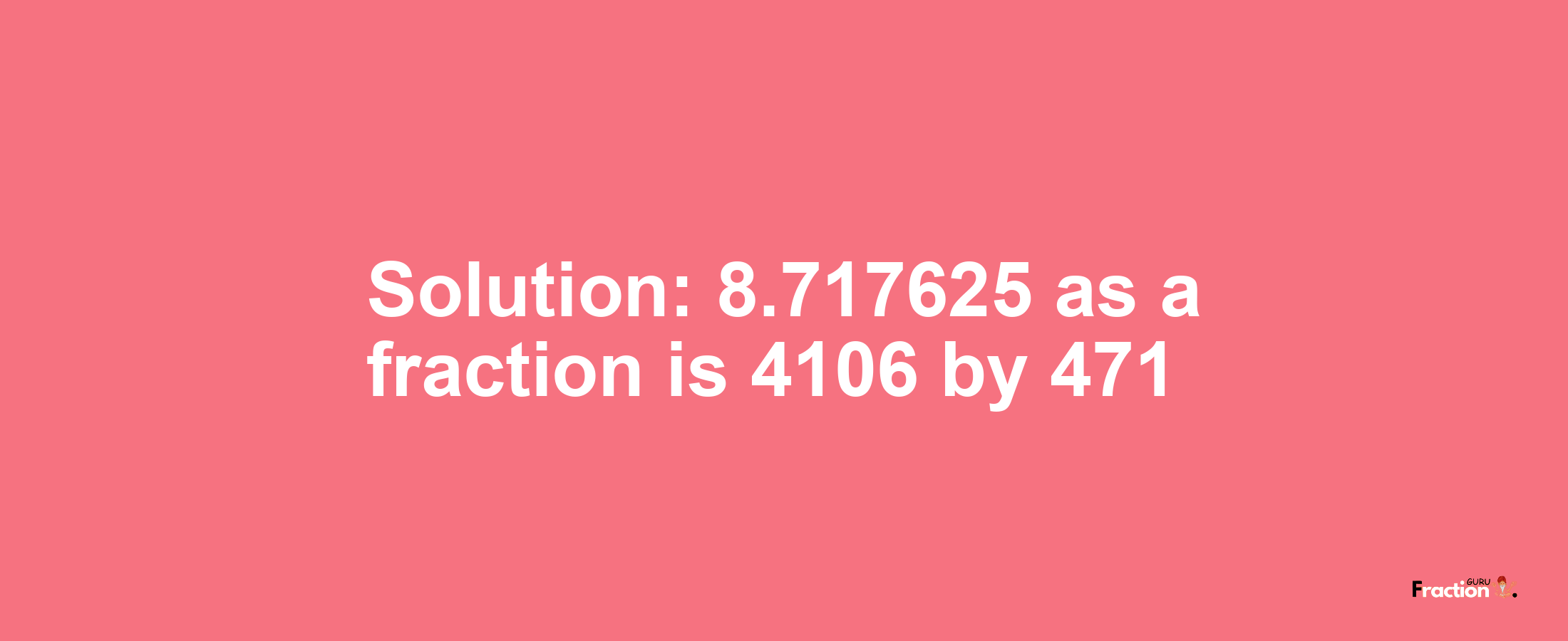 Solution:8.717625 as a fraction is 4106/471